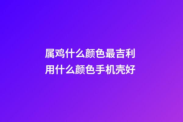 属鸡什么颜色最吉利 用什么颜色手机壳好